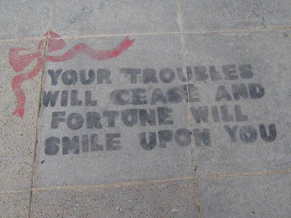 A message on the sidewalk caught my eye. Your troubles will cease and fortune will smile upon you.