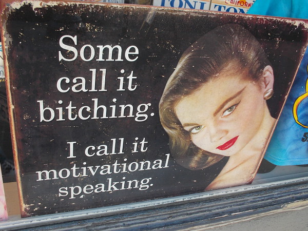 Some call it bitching. I call it motivational speaking.