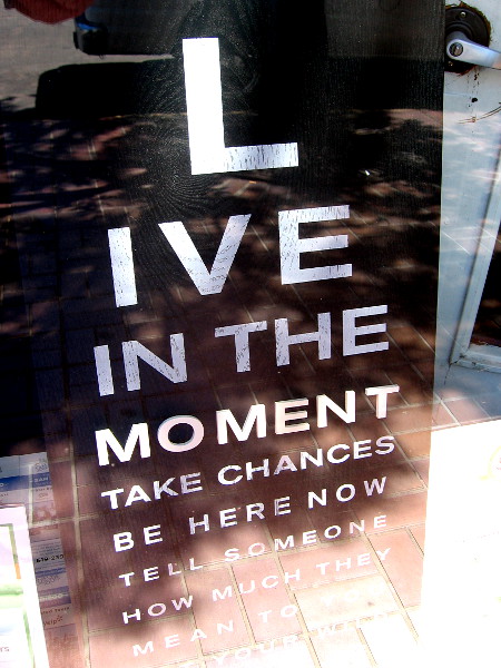 More wisdom inside another downtown window. Live in the moment, take chances, be here now, tell someone how much they mean to you.