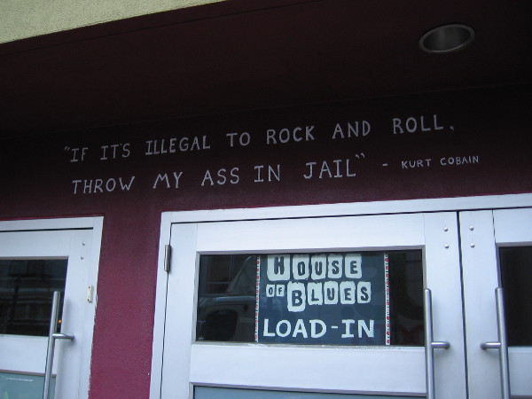 A Kurt Cobain quote over doors at the downtown House of Blues. "If it's illegal to rock and roll, throw my ass in jail."