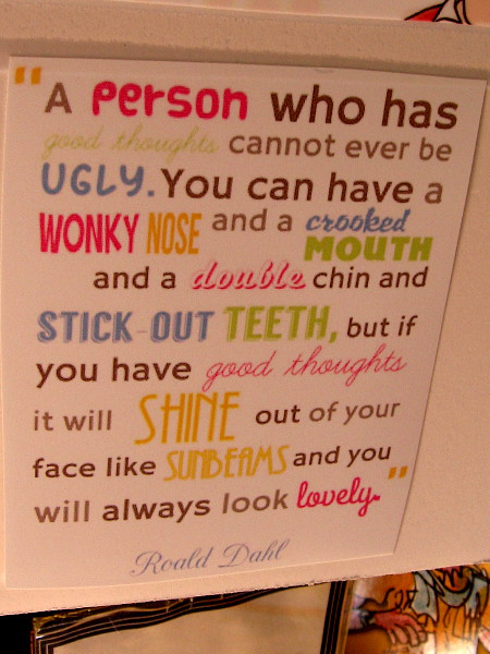 ...If you have good thoughts it will shine out of your face like sunbeams and you will always look lovely. Roald Dahl